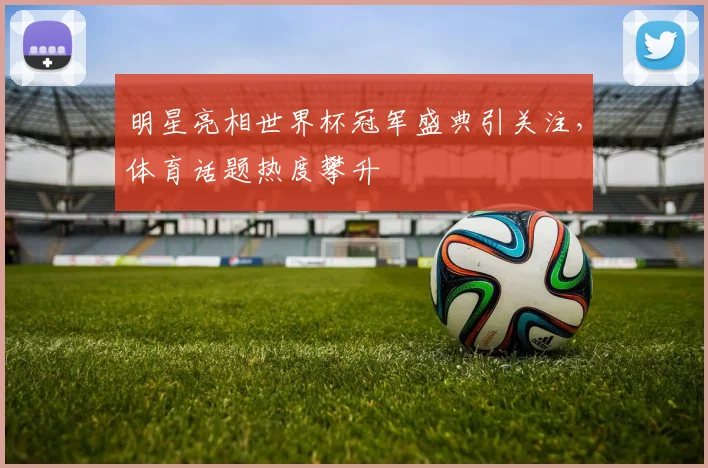 明星亮相世界杯冠军盛典引关注,体育话题热度攀升