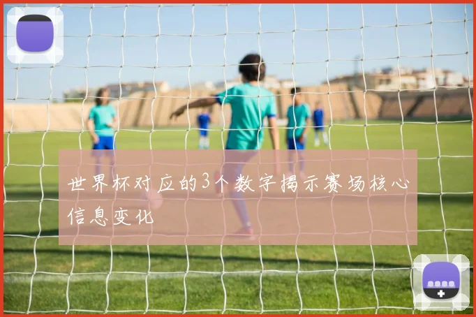 世界杯对应的3个数字揭示赛场核心信息变化