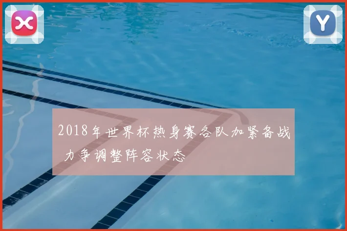 2018年世界杯热身赛各队加紧备战 力争调整阵容状态