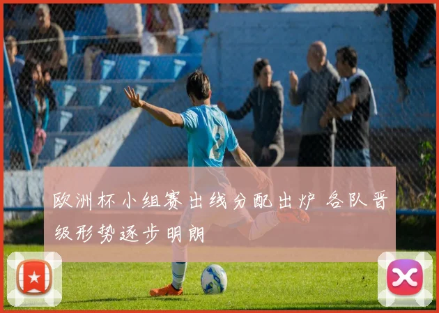 欧洲杯小组赛出线分配出炉 各队晋级形势逐步明朗