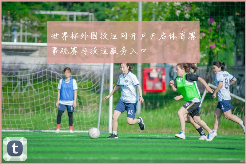 世界杯外围投注网开户开启体育赛事观赛与投注服务入口