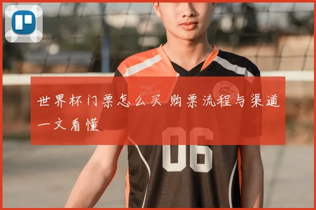 世界杯门票怎么买 购票流程与渠道一文看懂