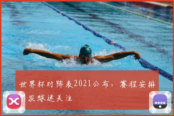 世界杯对阵表2021公布，赛程安排引发球迷关注