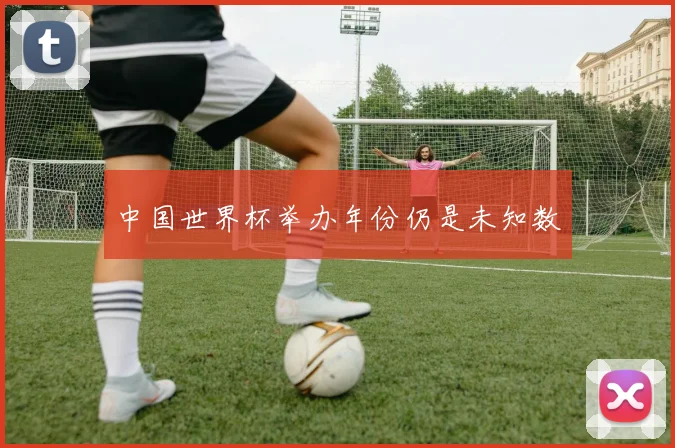 中国世界杯举办年份仍是未知数