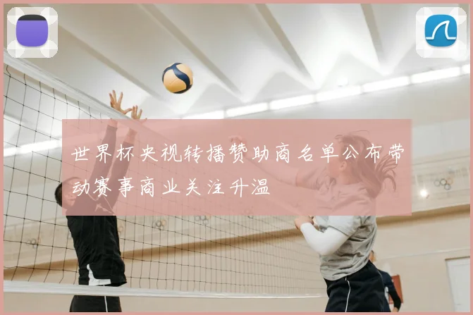 世界杯央视转播赞助商名单公布带动赛事商业关注升温