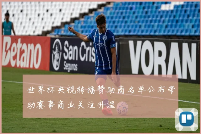 世界杯央视转播赞助商名单公布带动赛事商业关注升温