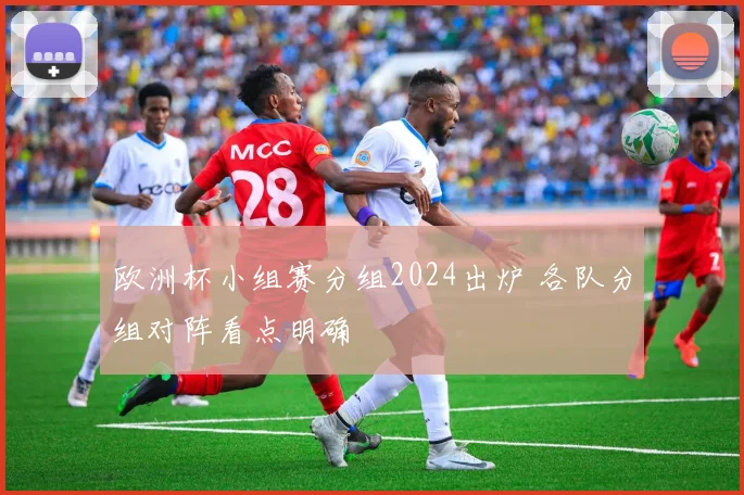 欧洲杯小组赛分组2024出炉 各队分组对阵看点明确