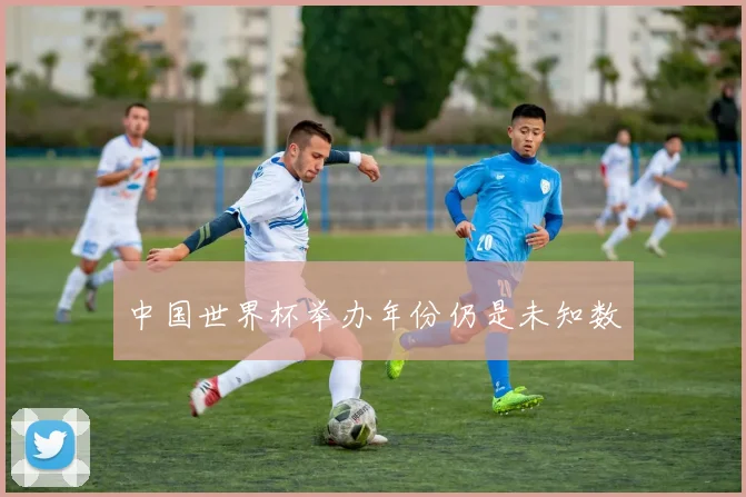 中国世界杯举办年份仍是未知数