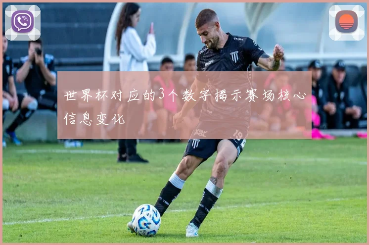 世界杯对应的3个数字揭示赛场核心信息变化