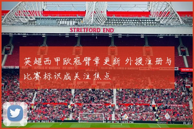 英超西甲欧冠臂章更新 外援注册与比赛标识成关注焦点