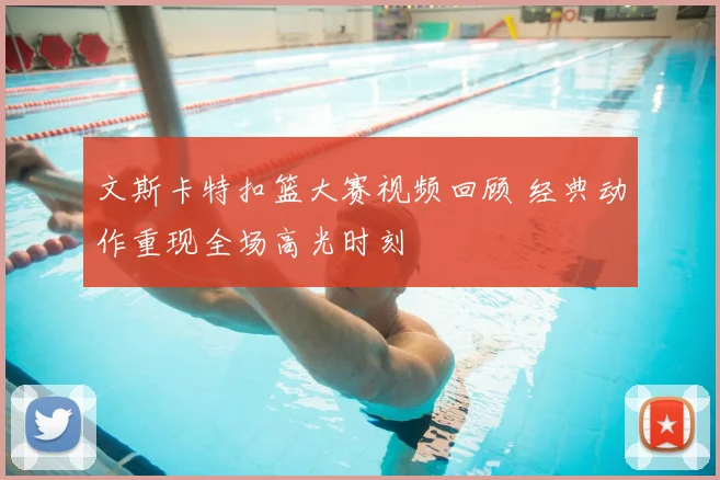 文斯卡特扣篮大赛视频回顾 经典动作重现全场高光时刻