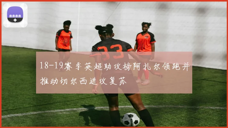 18-19赛季英超助攻榜阿扎尔领跑并推动切尔西进攻复苏