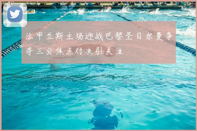 法甲兰斯主场迎战巴黎圣日尔曼争夺三分焦点对决引关注