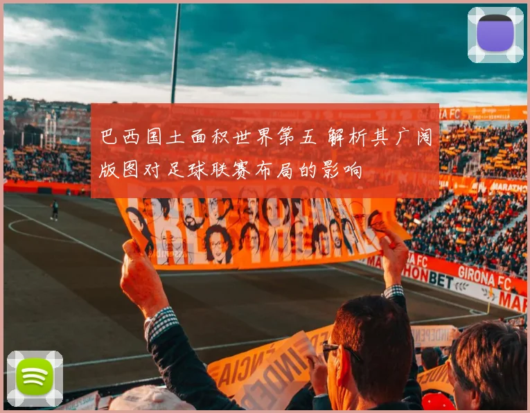 巴西国土面积世界第五 解析其广阔版图对足球联赛布局的影响