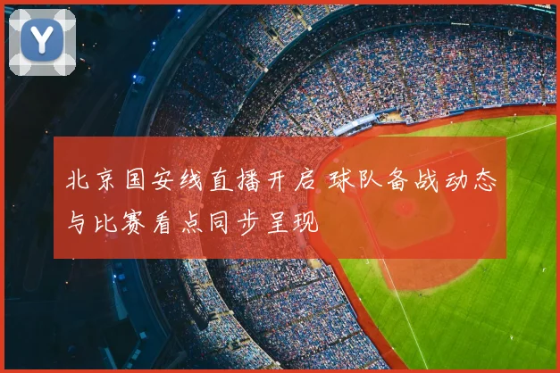 北京国安线直播开启 球队备战动态与比赛看点同步呈现