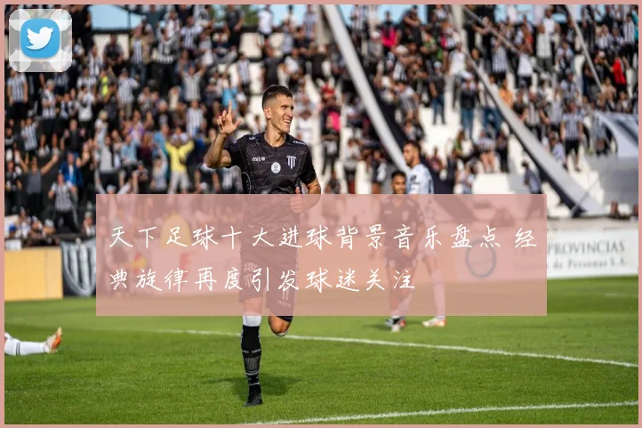 天下足球十大进球背景音乐盘点 经典旋律再度引发球迷关注