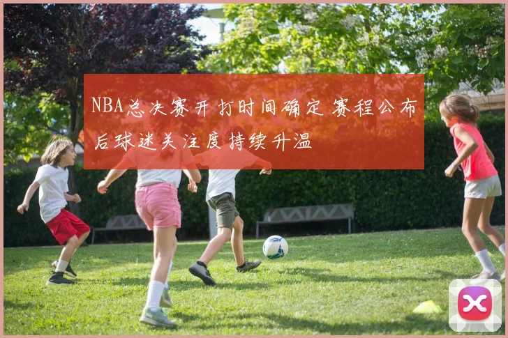 NBA总决赛开打时间确定 赛程公布后球迷关注度持续升温