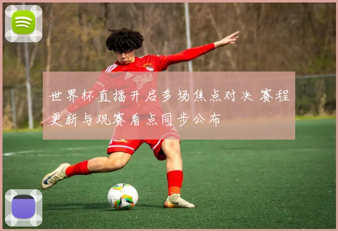 世界杯直播开启多场焦点对决 赛程更新与观赛看点同步公布