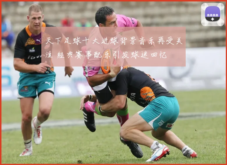 天下足球十大进球背景音乐再受关注 经典赛事配乐引发球迷回忆