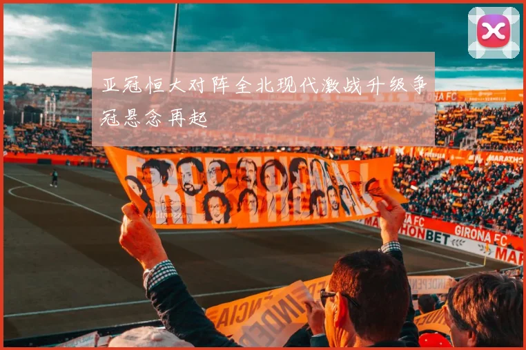 亚冠恒大对阵全北现代激战升级争冠悬念再起