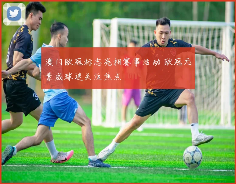 澳门欧冠标志亮相赛事活动 欧冠元素成球迷关注焦点