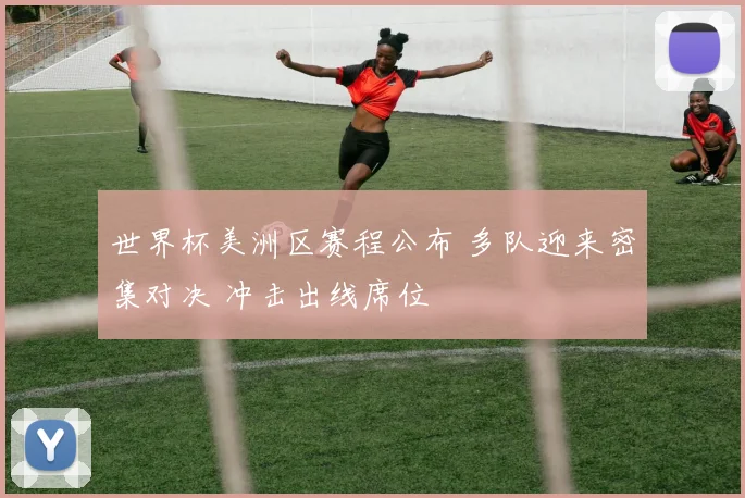 世界杯美洲区赛程公布 多队迎来密集对决 冲击出线席位