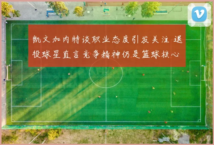 凯文加内特谈职业态度引发关注 退役球星直言竞争精神仍是篮球核心