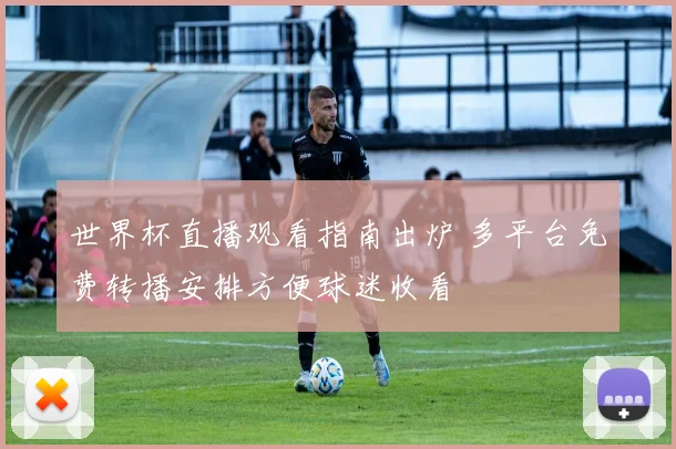 世界杯直播观看指南出炉 多平台免费转播安排方便球迷收看