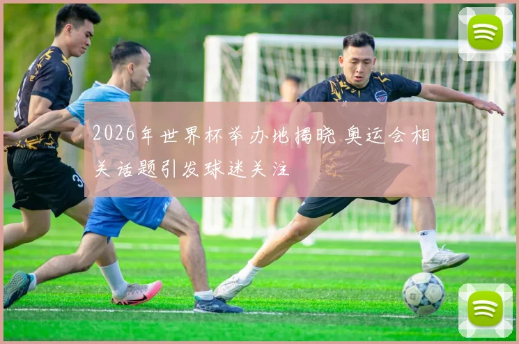 2026年世界杯举办地揭晓 奥运会相关话题引发球迷关注
