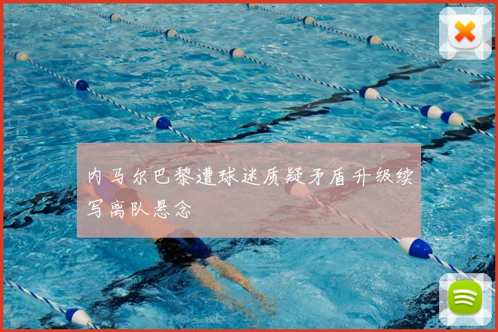 内马尔巴黎遭球迷质疑矛盾升级续写离队悬念
