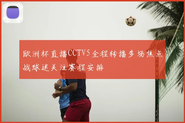 欧洲杯直播CCTV5全程转播多场焦点战球迷关注赛程安排
