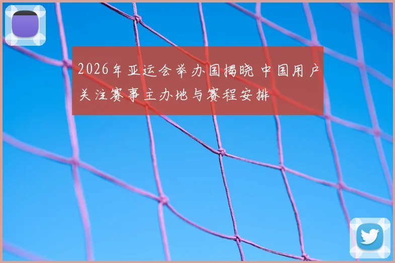 2026年亚运会举办国揭晓 中国用户关注赛事主办地与赛程安排