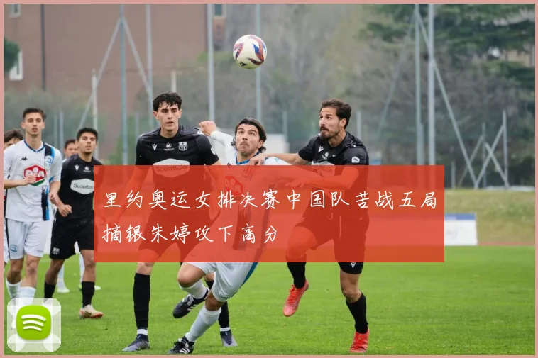 里约奥运女排决赛中国队苦战五局摘银朱婷攻下高分