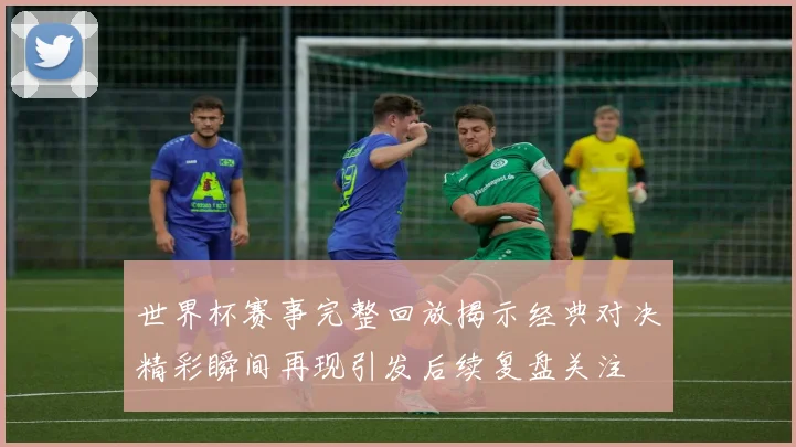 世界杯赛事完整回放揭示经典对决精彩瞬间再现引发后续复盘关注