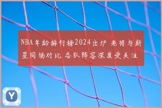 NBA年龄排行榜2024出炉 老将与新星同场对比 各队阵容深度受关注