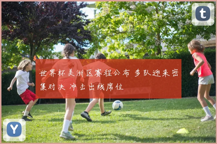 世界杯美洲区赛程公布 多队迎来密集对决 冲击出线席位