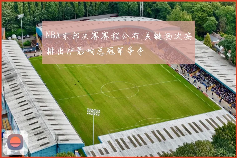 NBA东部决赛赛程公布 关键场次安排出炉影响总冠军争夺