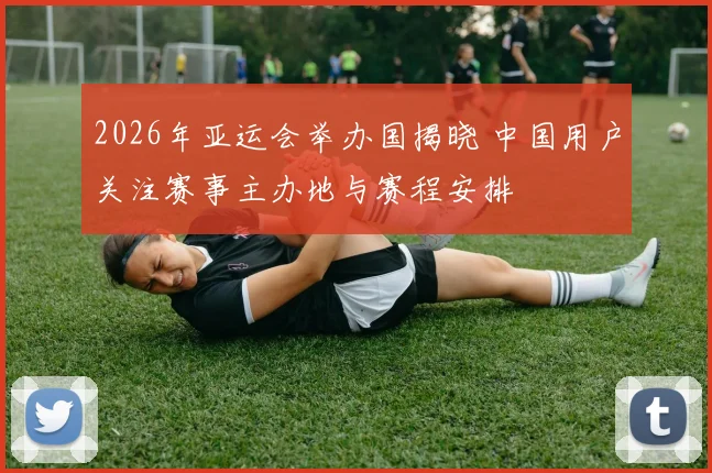 2026年亚运会举办国揭晓 中国用户关注赛事主办地与赛程安排