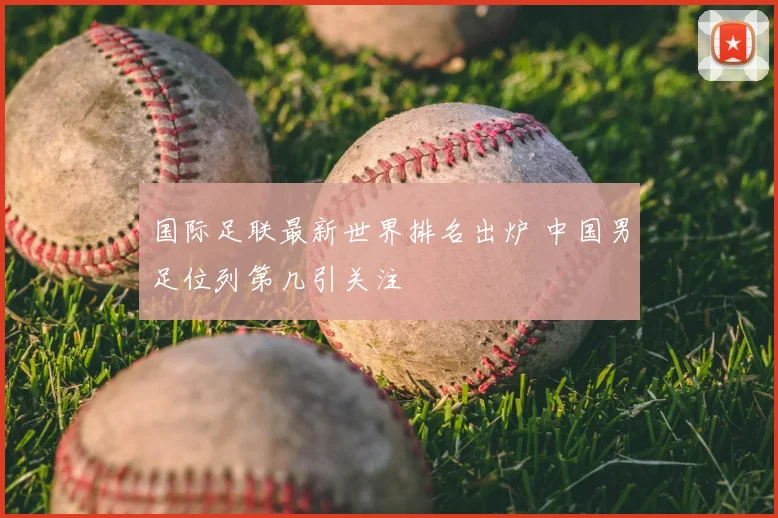 国际足联最新世界排名出炉 中国男足位列第几引关注