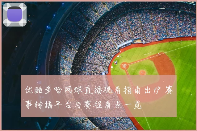 优酷多哈网球直播观看指南出炉 赛事转播平台与赛程看点一览