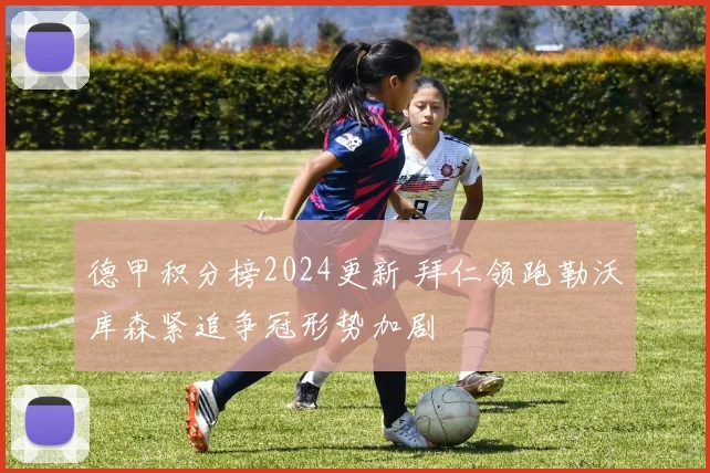 德甲积分榜2024更新 拜仁领跑勒沃库森紧追争冠形势加剧