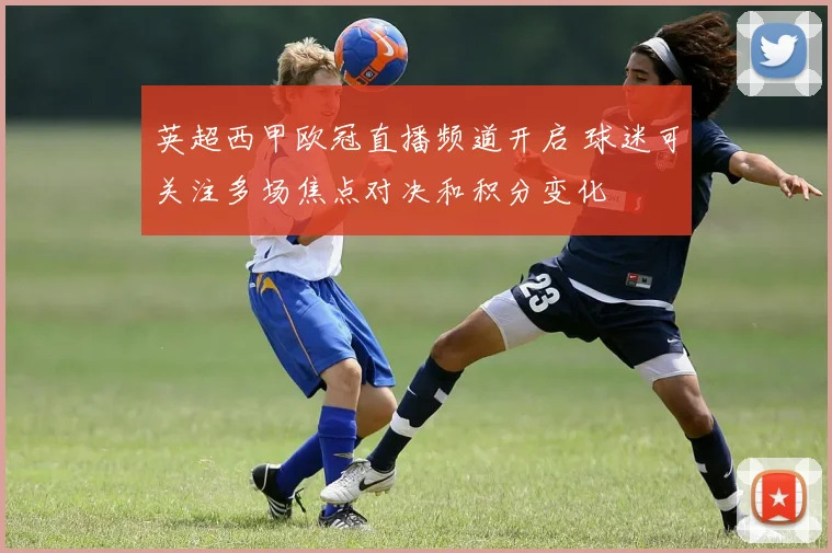 英超西甲欧冠直播频道开启 球迷可关注多场焦点对决和积分变化