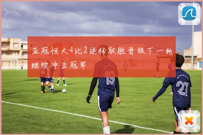 亚冠恒大4比2逆转取胜晋级下一轮继续冲击冠军