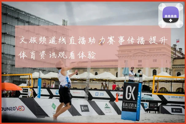 文旅频道线直播助力赛事传播 提升体育资讯观看体验