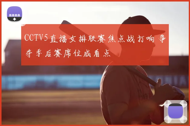 CCTV5直播女排联赛焦点战打响 争夺季后赛席位成看点