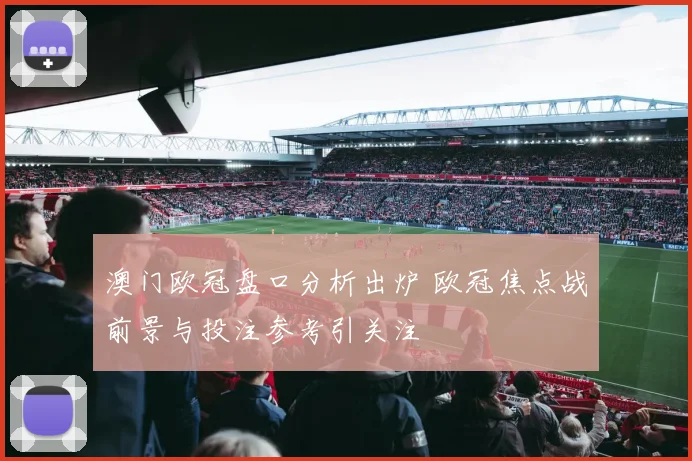 澳门欧冠盘口分析出炉 欧冠焦点战前景与投注参考引关注