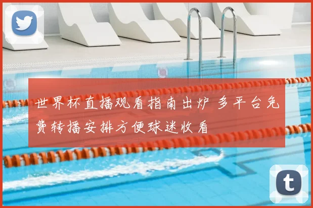 世界杯直播观看指南出炉 多平台免费转播安排方便球迷收看