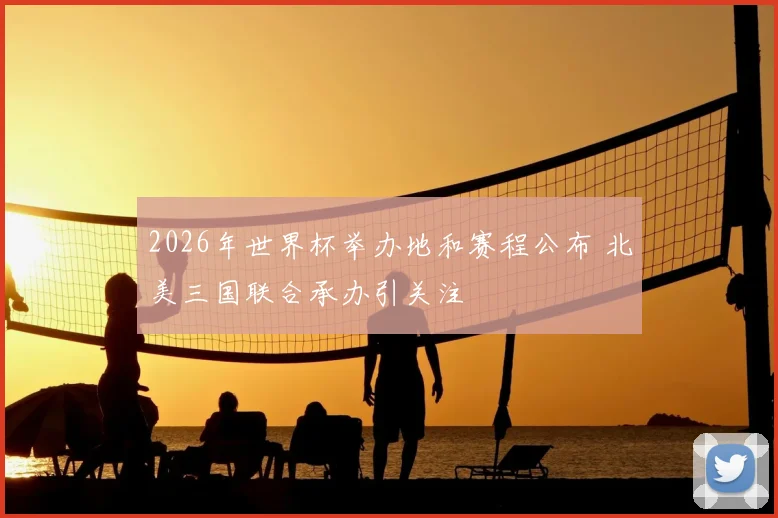 2026年世界杯举办地和赛程公布 北美三国联合承办引关注