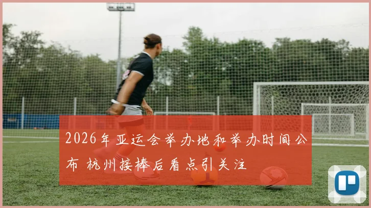 2026年亚运会举办地和举办时间公布 杭州接棒后看点引关注