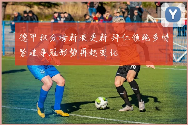 德甲积分榜新浪更新 拜仁领跑多特紧追争冠形势再起变化